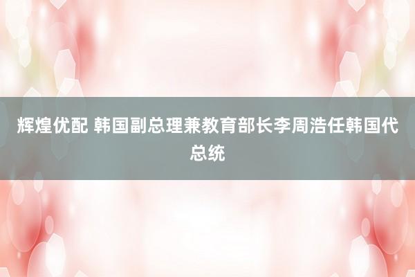辉煌优配 韩国副总理兼教育部长李周浩任韩国代总统
