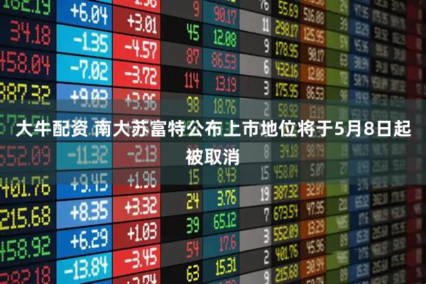 大牛配资 南大苏富特公布上市地位将于5月8日起被取消
