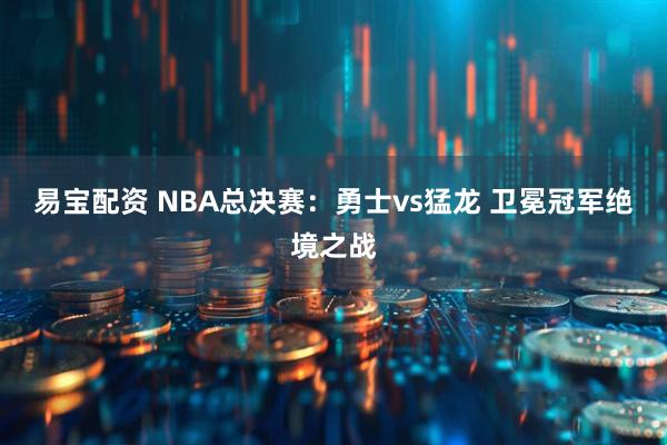 易宝配资 NBA总决赛：勇士vs猛龙 卫冕冠军绝境之战