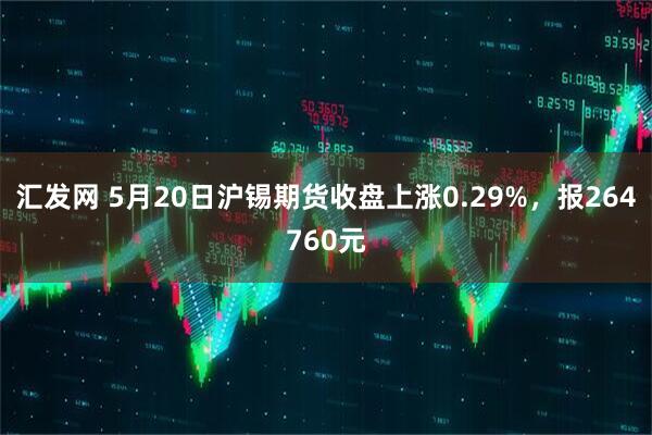 汇发网 5月20日沪锡期货收盘上涨0.29%，报264760元