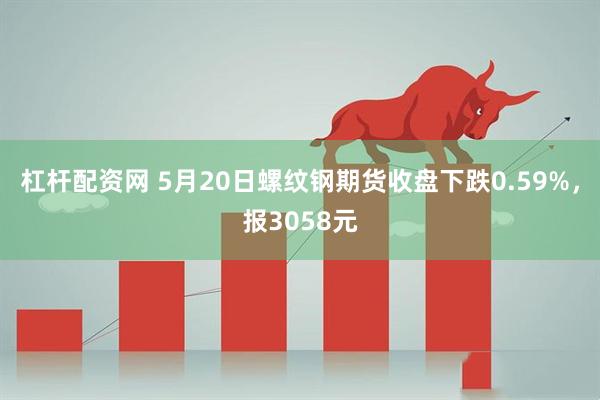 杠杆配资网 5月20日螺纹钢期货收盘下跌0.59%，报3058元