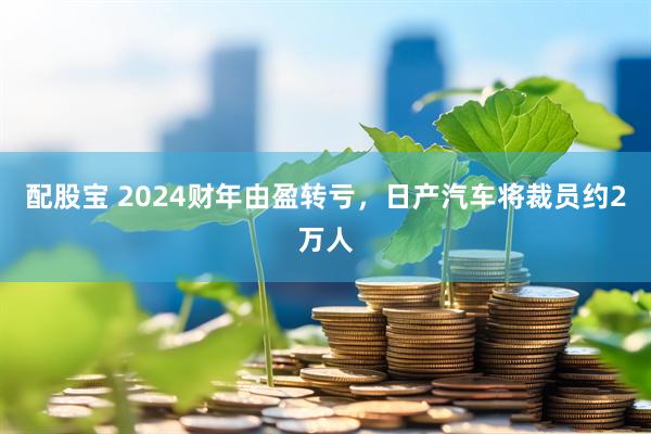 配股宝 2024财年由盈转亏，日产汽车将裁员约2万人