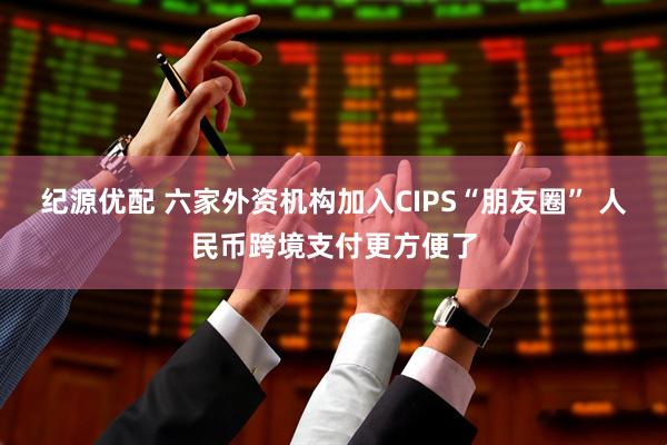 纪源优配 六家外资机构加入CIPS“朋友圈” 人民币跨境支付更方便了
