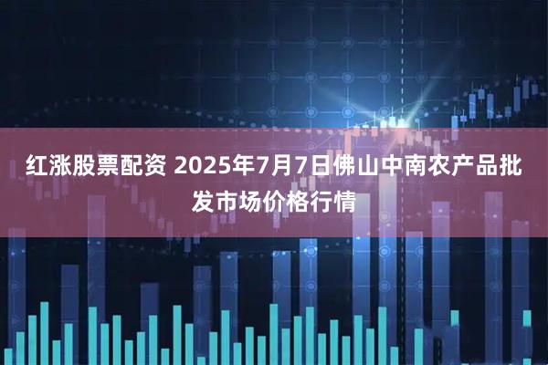 红涨股票配资 2025年7月7日佛山中南农产品批发市场价格行情