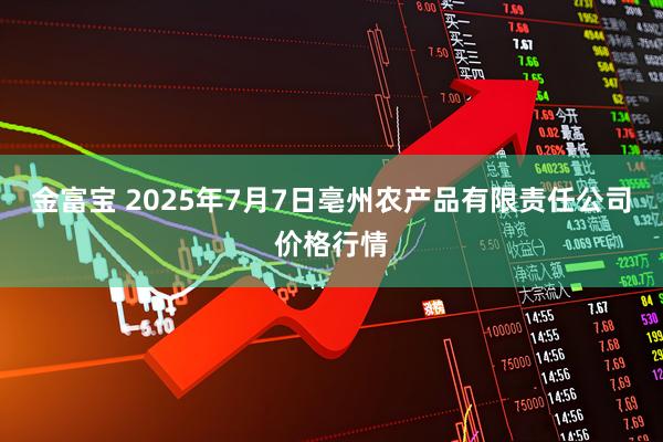 金富宝 2025年7月7日亳州农产品有限责任公司价格行情