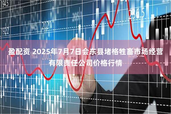 盈配资 2025年7月7日会东县堵格牲畜市场经营有限责任公司价格行情