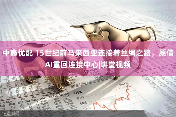 中鑫优配 15世纪前马来西亚连接着丝绸之路，愿借AI重回连接中心|讲堂视频