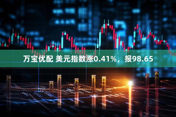 万宝优配 美元指数涨0.41%，报98.65