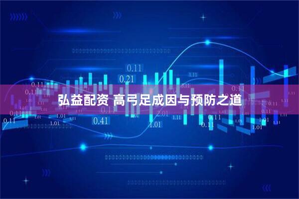 弘益配资 高弓足成因与预防之道