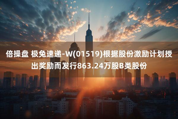 倍操盘 极兔速递-W(01519)根据股份激励计划授出奖励而发行863.24万股B类股份