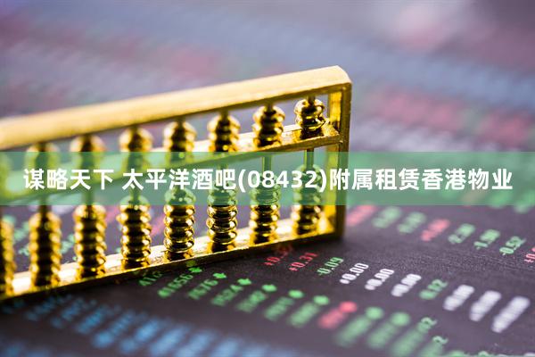 谋略天下 太平洋酒吧(08432)附属租赁香港物业