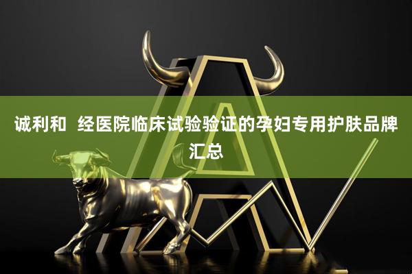 诚利和  经医院临床试验验证的孕妇专用护肤品牌汇总