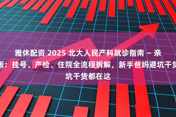 雅休配资 2025 北大人民产科就诊指南 — 亲身经历版：挂号、产检、住院全流程拆解，新手爸妈避坑干货都在这