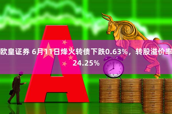 欧皇证券 6月11日烽火转债下跌0.63%，转股溢价率24.25%