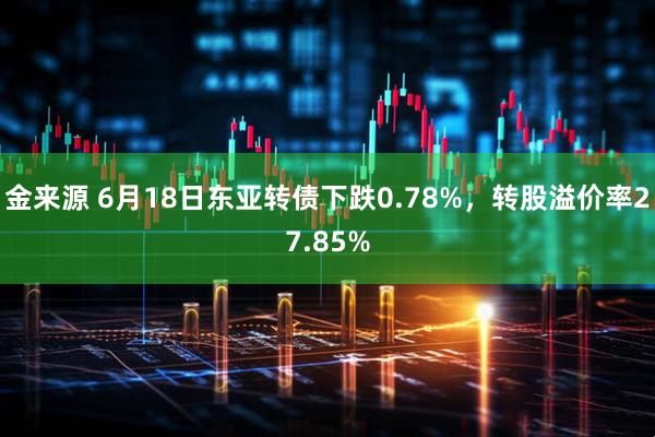 金来源 6月18日东亚转债下跌0.78%，转股溢价率27.85%