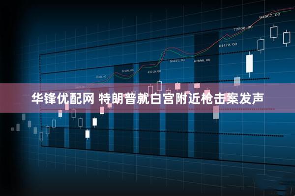 华锋优配网 特朗普就白宫附近枪击案发声
