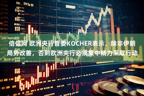 倍倍网 欧洲央行管委KOCHER表示，除非伊朗局势改善，否则欧洲央行必须集中精力采取行动